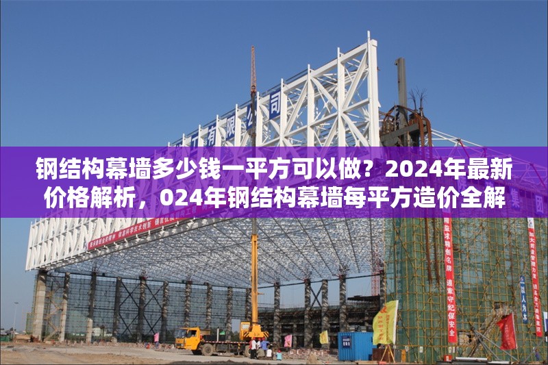 鋼結構幕墻多少錢一平方可以做？2024年最新價格解析，024年鋼結構幕墻每平方造價全解析，最新報價 行業新聞