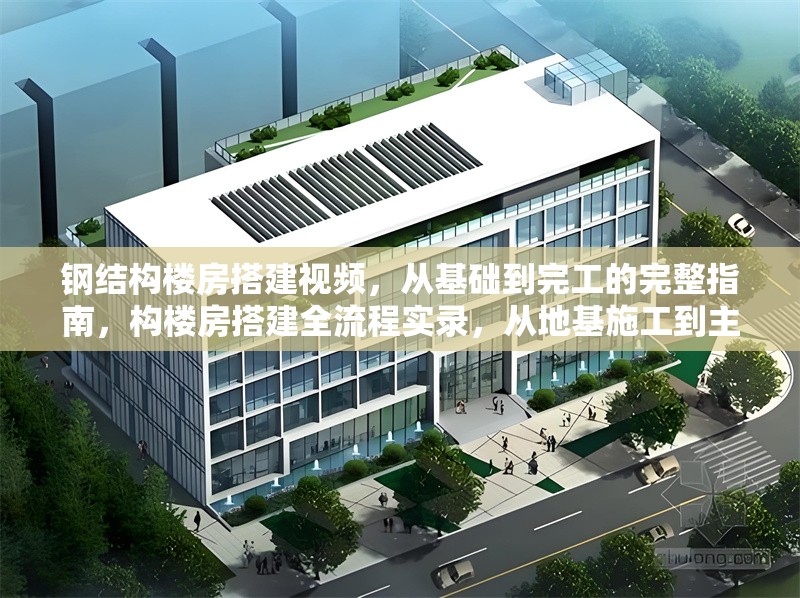 鋼結構樓房搭建視頻，從基礎到完工的完整指南，構樓房搭建全流程實錄，從地基施工到主體落成的建造指南