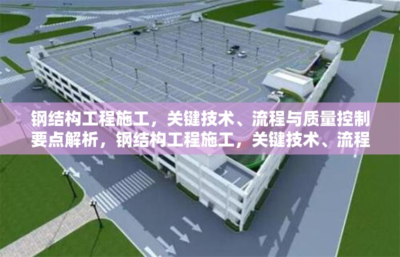 鋼結(jié)構(gòu)工程施工，關(guān)鍵技術(shù)、流程與質(zhì)量控制要點(diǎn)解析，鋼結(jié)構(gòu)工程施工，關(guān)鍵技術(shù)、流程與質(zhì)量控制要點(diǎn)