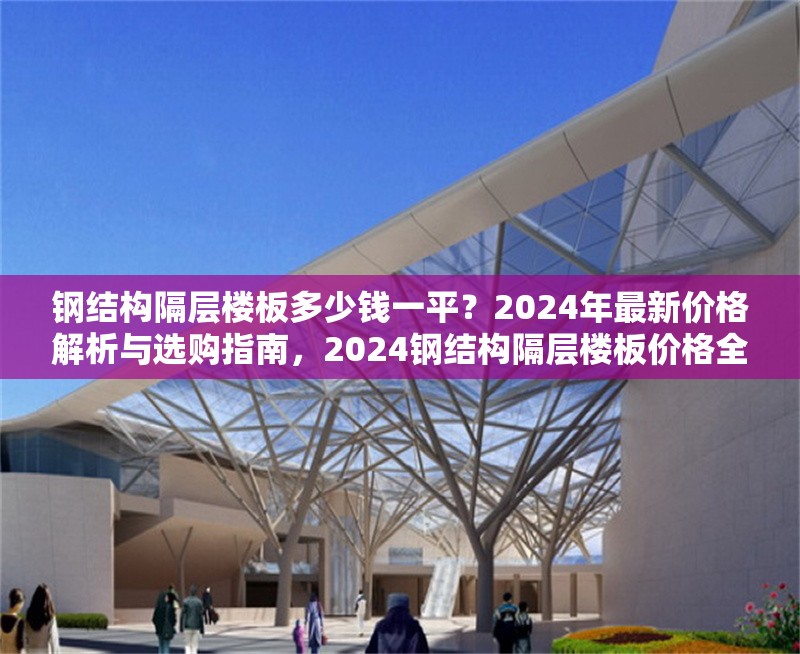 鋼結(jié)構(gòu)隔層樓板多少錢一平？2024年最新價(jià)格解析與選購指南，2024鋼結(jié)構(gòu)隔層樓板價(jià)格全解析及選購要點(diǎn)