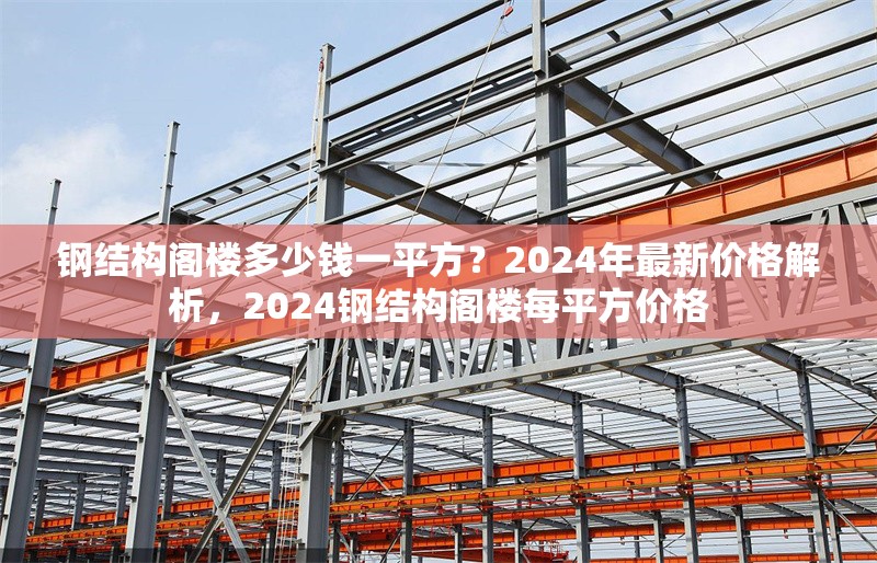 鋼結(jié)構(gòu)閣樓多少錢一平方？2024年最新價格解析，2024鋼結(jié)構(gòu)閣樓每平方價格 行業(yè)新聞