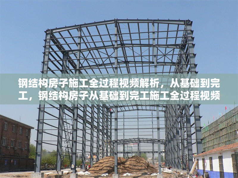 鋼結構房子施工全過程視頻解析，從基礎到完工，鋼結構房子從基礎到完工施工全過程視頻