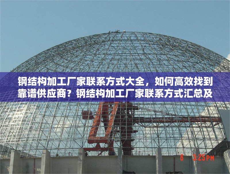 鋼結構加工廠家聯系方式大全，如何高效找到靠譜供應商？鋼結構加工廠家聯系方式匯總及靠譜供應商尋覓