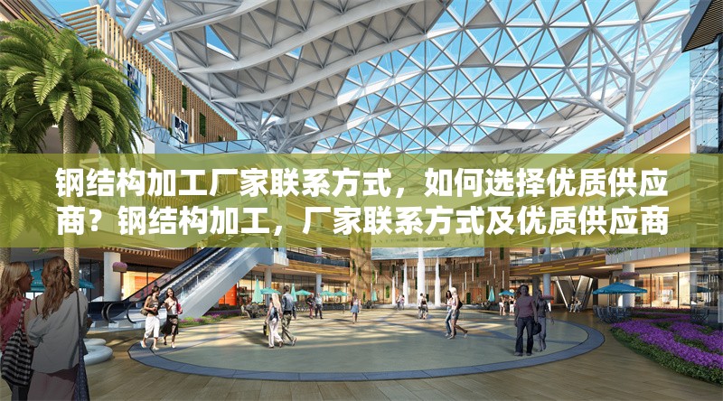 鋼結構加工廠家聯系方式，如何選擇優質供應商？鋼結構加工，廠家聯系方式及優質供應商選擇