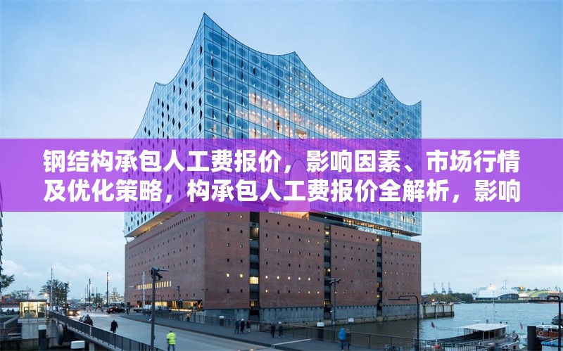 鋼結構承包人工費報價，影響因素、市場行情及優化策略，構承包人工費報價全解析，影響因素、市場行情與優化策略 行業新聞