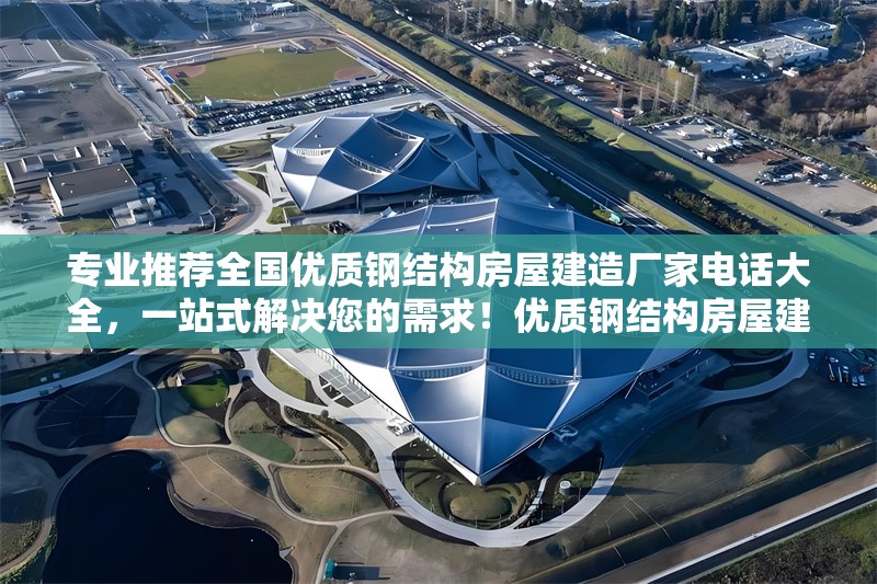 專業(yè)推薦全國優(yōu)質鋼結構房屋建造廠家電話大全，一站式解決您的需求！優(yōu)質鋼結構房屋建造廠家電話大全，專業(yè)推薦一站式解需！