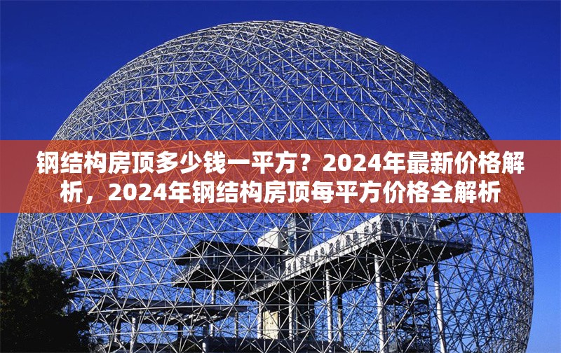 鋼結(jié)構(gòu)房頂多少錢一平方？2024年最新價格解析，2024年鋼結(jié)構(gòu)房頂每平方價格全解析 行業(yè)新聞