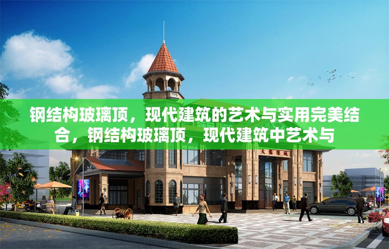 鋼結構玻璃頂，現代建筑的藝術與實用完美結合，鋼結構玻璃頂，現代建筑中藝術與