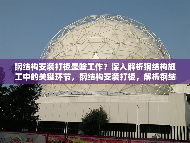 鋼結構安裝打板是啥工作？深入解析鋼結構施工中的關鍵環節，鋼結構安裝打板，解析鋼結構施工關鍵環節