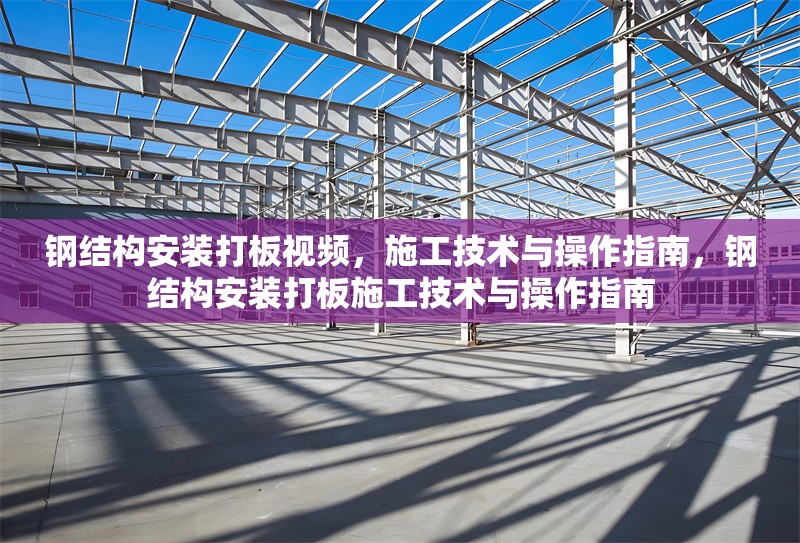 鋼結構安裝打板視頻，施工技術與操作指南，鋼結構安裝打板施工技術與操作指南 行業新聞
